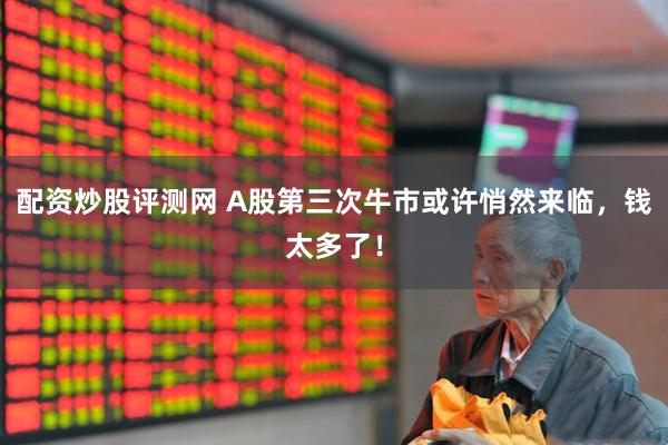 配资炒股评测网 A股第三次牛市或许悄然来临，钱太多了！