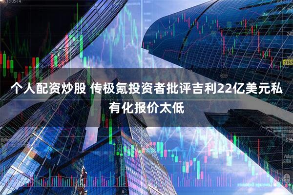 个人配资炒股 传极氪投资者批评吉利22亿美元私有化报价太低