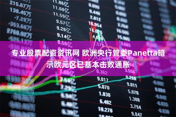 专业股票配资资讯网 欧洲央行管委Panetta暗示欧元区已基本击败通胀