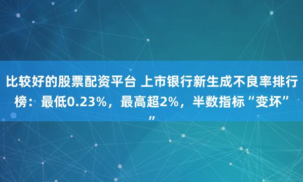 比较好的股票配资平台 上市银行新生成不良率排行榜：最低0.23%，最高超2%，半数指标“变坏”