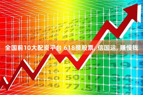 全国前10大配资平台 618攒股票, 信国运, 赚慢钱