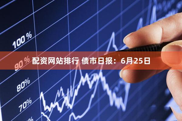 配资网站排行 债市日报：6月25日