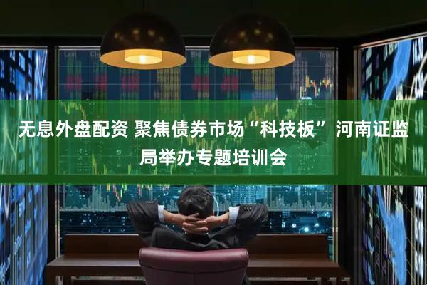 无息外盘配资 聚焦债券市场“科技板” 河南证监局举办专题培训会