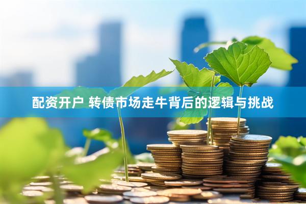 配资开户 转债市场走牛背后的逻辑与挑战