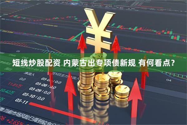 短线炒股配资 内蒙古出专项债新规 有何看点？