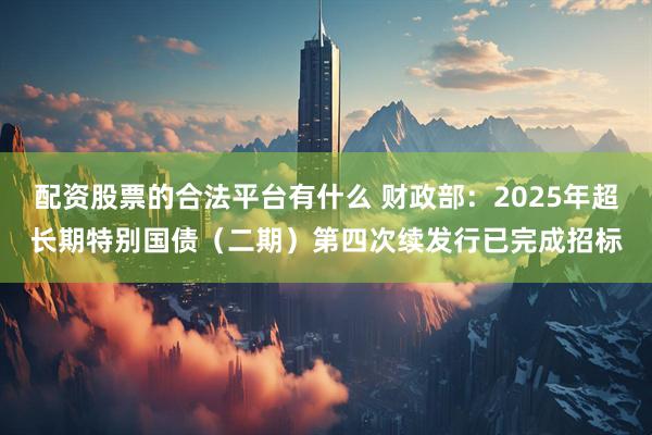 配资股票的合法平台有什么 财政部：2025年超长期特别国债（二期）第四次续发行已完成招标
