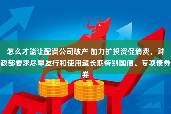 怎么才能让配资公司破产 加力扩投资促消费，财政部要求尽早发行和使用超长期特别国债、专项债券