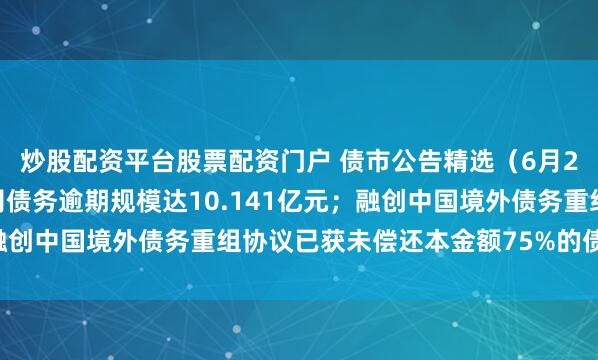 炒股配资平台股票配资门户 债市公告精选（6月25日）|旭辉集团子公司债务逾期规模达10.141亿元；融创中国境外债务重组协议已获未偿还本金额75%的债权人支持