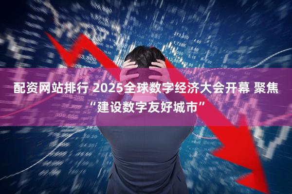 配资网站排行 2025全球数字经济大会开幕 聚焦“建设数字友好城市”