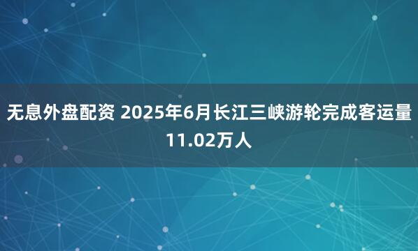 无息外盘配资 2025年6月长江三峡游轮完成客运量11.02万人