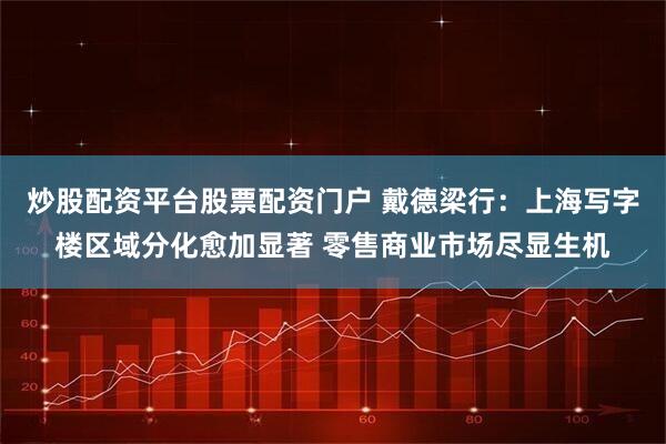 炒股配资平台股票配资门户 戴德梁行：上海写字楼区域分化愈加显著 零售商业市场尽显生机