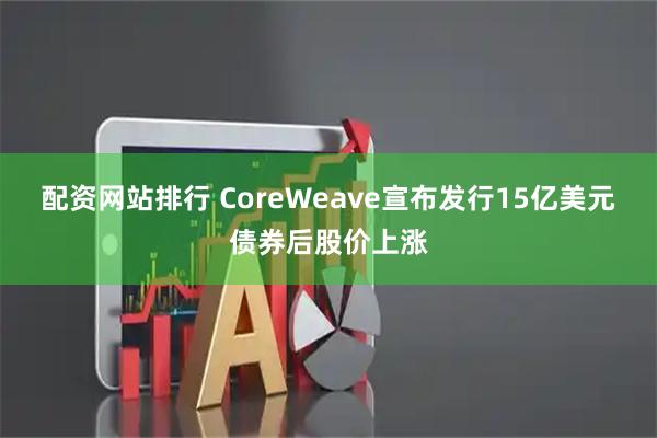 配资网站排行 CoreWeave宣布发行15亿美元债券后股价上涨