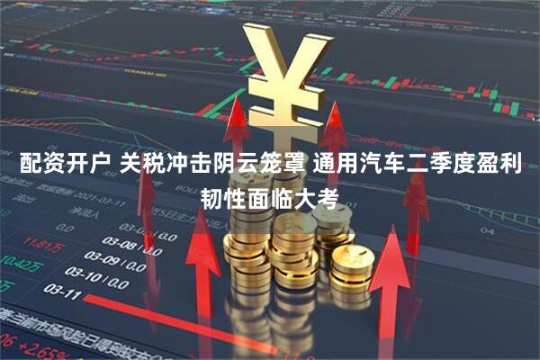 配资开户 关税冲击阴云笼罩 通用汽车二季度盈利韧性面临大考