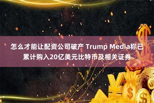 怎么才能让配资公司破产 Trump Media称已累计购入20亿美元比特币及相关证券