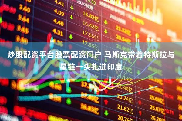 炒股配资平台股票配资门户 马斯克带着特斯拉与星链一头扎进印度