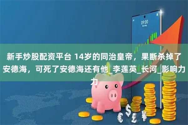 新手炒股配资平台 14岁的同治皇帝，果断杀掉了安德海，可死了安德海还有他_李莲英_长河_影响力