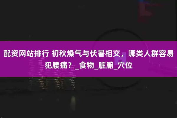 配资网站排行 初秋燥气与伏暑相交，哪类人群容易犯腰痛？_食物_脏腑_穴位