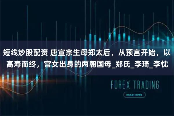 短线炒股配资 唐宣宗生母郑太后，从预言开始，以高寿而终，宫女出身的两朝国母_郑氏_李琦_李忱