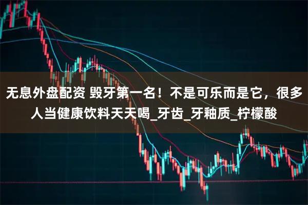 无息外盘配资 毁牙第一名！不是可乐而是它，很多人当健康饮料天天喝_牙齿_牙釉质_柠檬酸