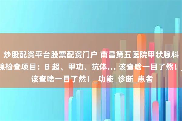 炒股配资平台股票配资门户 南昌第五医院甲状腺科江辉主任：甲状腺检查项目：B 超、甲功、抗体… 该查啥一目了然！_功能_诊断_患者
