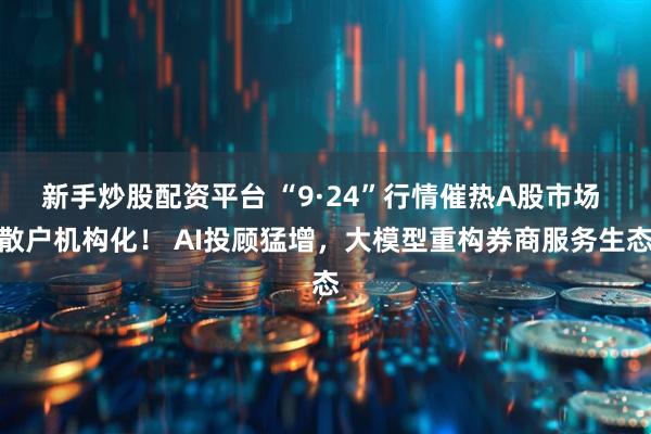 新手炒股配资平台 “9·24”行情催热A股市场 散户机构化！ AI投顾猛增，大模型重构券商服务生态