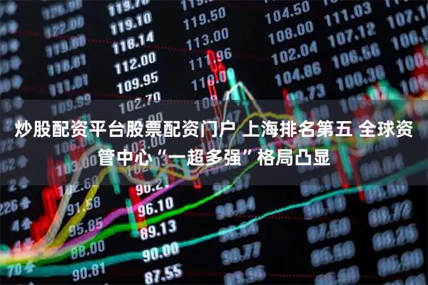 炒股配资平台股票配资门户 上海排名第五 全球资管中心“一超多强”格局凸显
