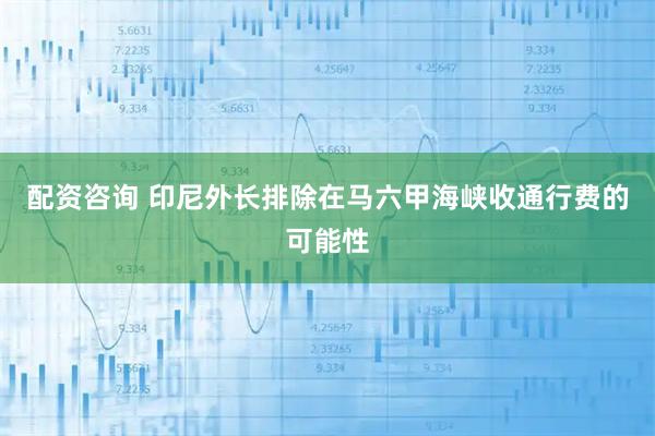 配资咨询 印尼外长排除在马六甲海峡收通行费的可能性