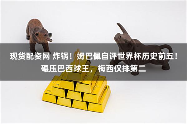 现货配资网 炸锅！姆巴佩自评世界杯历史前五！碾压巴西球王，梅西仅排第二
