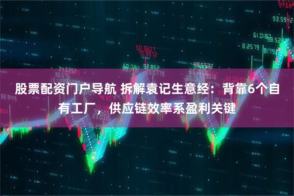 股票配资门户导航 拆解袁记生意经：背靠6个自有工厂，供应链效率系盈利关键