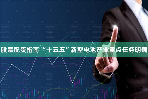 股票配资指南 “十五五”新型电池产业重点任务明确